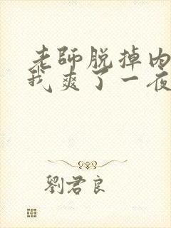 老师脱掉内裤让我爽了一夜