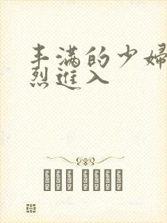 丰满的少妇被猛烈进入