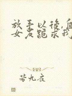 放手以后,自私女友跪求我回头