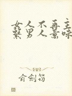 女人不再主动联系男人意味什么