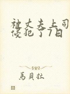被丈夫上司持续侵犯了7日