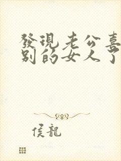 发现老公喜欢上别的女人了怎么办