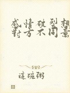 感情破裂想离婚对方不同意怎么办