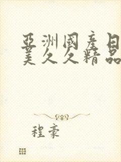 亚洲国产日韩欧美久久精品