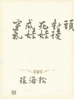 穿成死对头的充气娃娃后