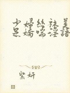 少妇丝袜美腿玉足娇喘淫语