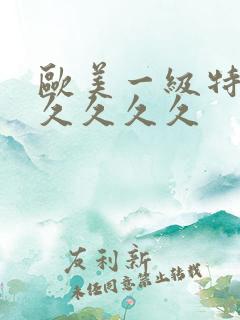 欧美一级特黄久久久久久