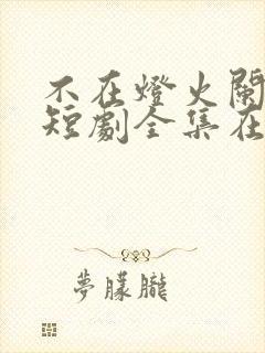 不在灯火阑珊处短剧全集在线播放