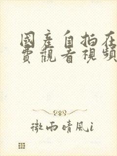 国产自拍在线免费观看视频