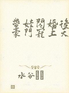 带娃闪婚后我被豪门宠上天短剧在线观看