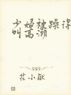 少妇被躁得嗷嗷叫高潮