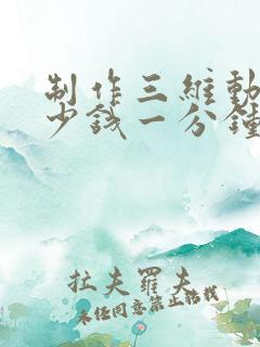 制作三维动画多少钱一分钟