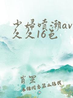 少妇喷潮av久久久16色