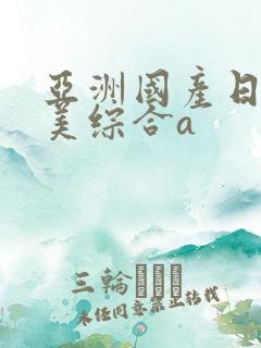 亚洲国产日韩欧美综合a