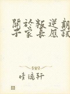 关于叛逆期的孩子家长应该怎样和老师沟通