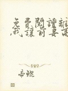 免费阅读离婚后,我让前妻高攀不起全文