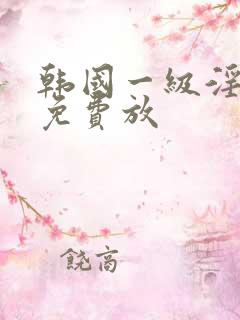 韩国一级淫一片免费放