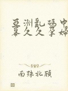 亚洲乱码中文字幕久久孕妇黑人