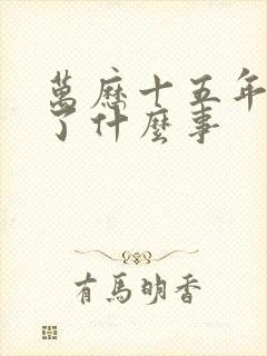 万历十五年发生了什么事