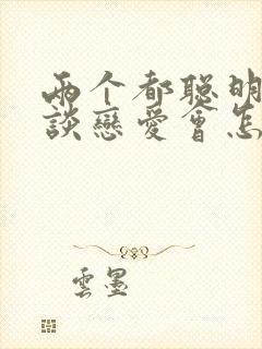 两个都聪明的人谈恋爱会怎样