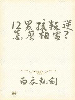 12男孩叛逆期怎么相处?