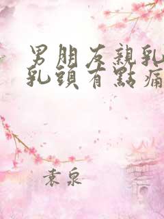 男朋友亲乳头后乳头有点痛正常吗