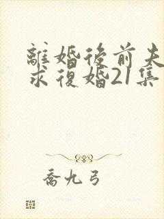 离婚后前夫哭着求复婚21集在线观看