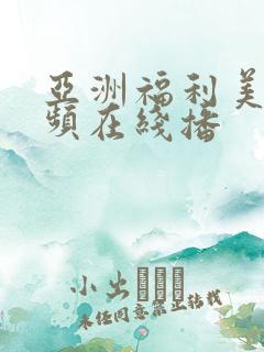 亚洲福利美女视频在线播