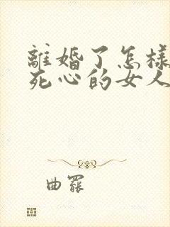 离婚了怎样挽回死心的女人