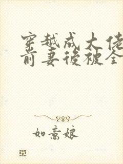 穿越成大佬恶毒前妻后被全家宠了