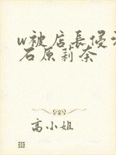 w被店长侵污的石原莉奈