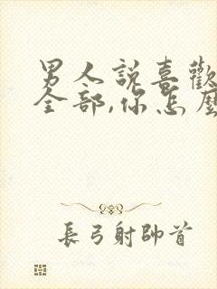 男人说喜欢你的全部,你怎么回