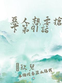 恶人想要抢救一下第91话