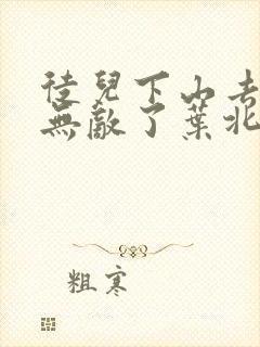 徒儿下山去吧你无敌了叶北辰免费阅读