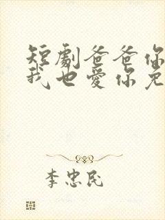 短剧爸爸你凶我我也爱你免费观看全集