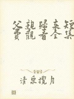 父亲归来短剧免费观看全集完整版