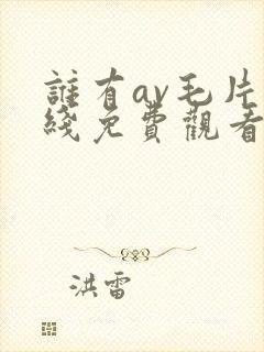 谁有av毛片在线免费观看