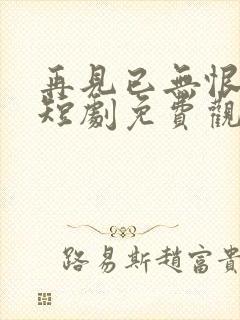 再见已无恨无爱短剧免费观看