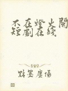 不在灯火阑珊处短剧在线
