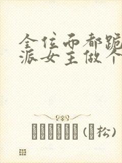 全位面都跪求反派女主做个人小说全集