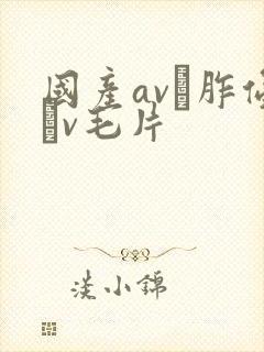 国产av胙侵轪v毛片
