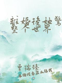 离婚后她惊艳了整个世界