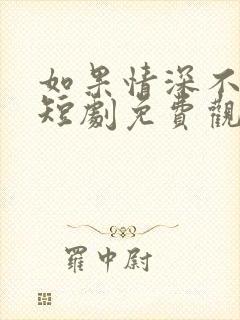 如果情深不可说短剧免费观看全集