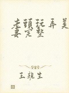 老头玩弄美艳人妻完整