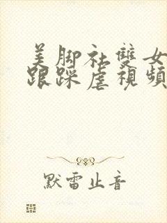 美脚社双女s高跟踩虐视频网站