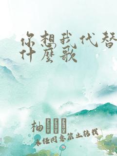 你想我代替谁是什么歌