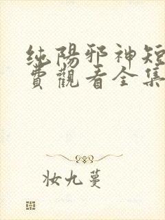 纯阳邪神短剧免费观看全集