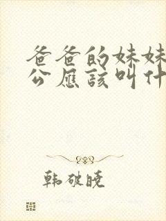 爸爸的妹妹的老公应该叫什么