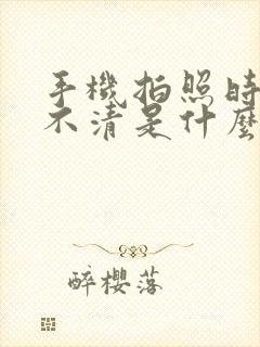 手机拍照时模糊不清是什么原因