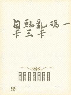 日韩乱码一卡二卡三卡